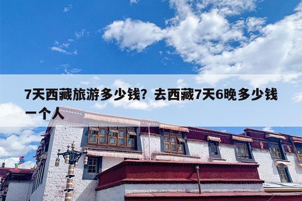 7天西藏旅游多少钱？去西藏7天6晚多少钱一个人