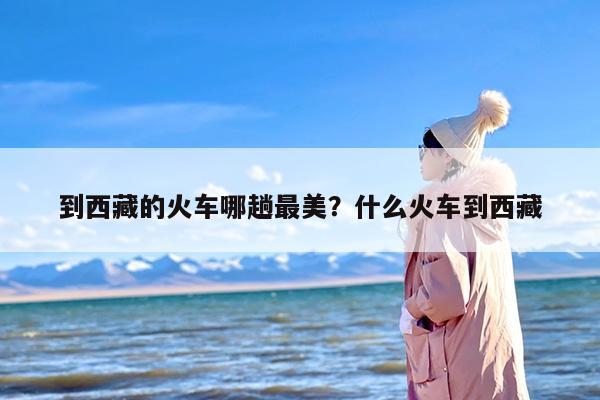 到西藏的火车哪趟最美？什么火车到西藏