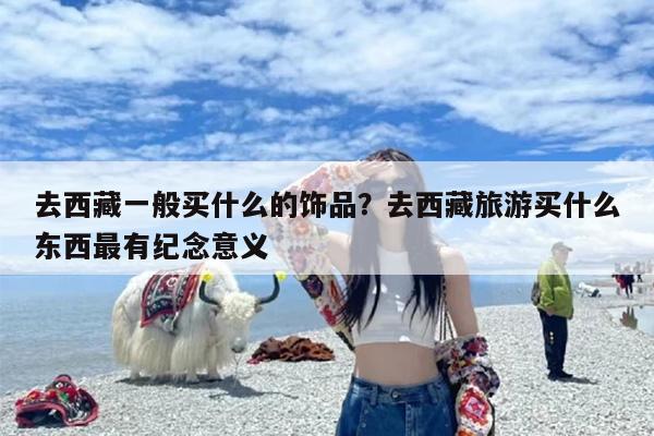 去西藏一般买什么的饰品？去西藏旅游买什么东西最有纪念意义