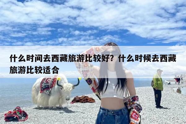 什么时间去西藏旅游比较好？什么时候去西藏旅游比较适合
