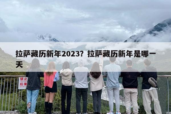 拉萨藏历新年2023？拉萨藏历新年是哪一天