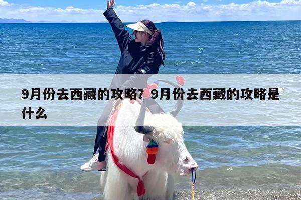 9月份去西藏的攻略？9月份去西藏的攻略是什么