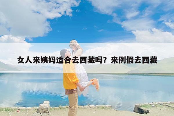 女人来姨妈适合去西藏吗？来例假去西藏