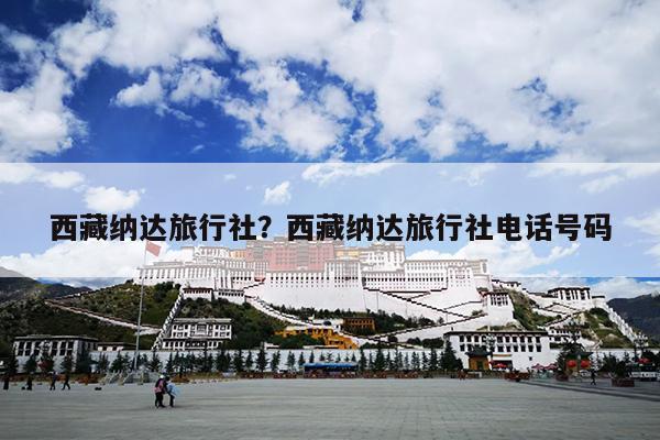 西藏纳达旅行社？西藏纳达旅行社电话号码