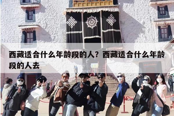 西藏适合什么年龄段的人?西藏适合什么年龄段的人去 西藏适合什么年龄段的人?西藏适合什么年龄段的人去