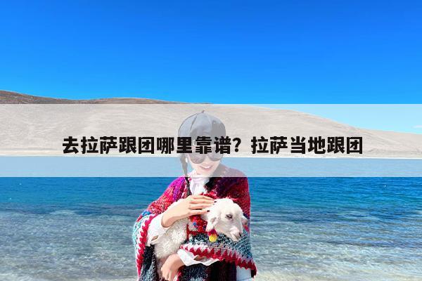 去拉萨跟团哪里靠谱？拉萨当地跟团