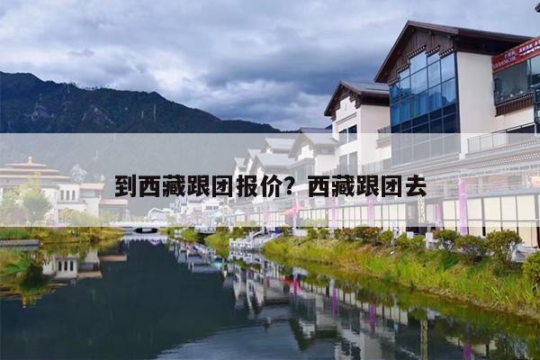 到西藏跟团报价？西藏跟团去-第1张图片