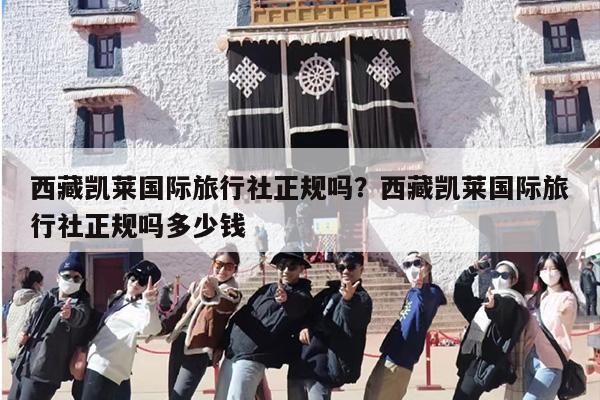 西藏凯莱国际旅行社正规吗？西藏凯莱国际旅行社正规吗多少钱