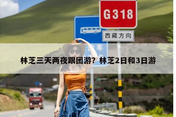 林芝三天两夜跟团游？林芝2日和3日游