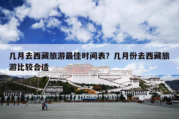 几月去西藏旅游最佳时间表?几月份去西藏旅游比较合适 几月去西藏旅游最佳时间表?几月份去西藏旅游比较合适