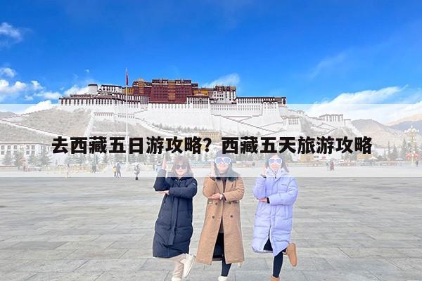 去西藏五日游攻略?西藏五天旅游攻略 去西藏五日游攻略?西藏五天旅游攻略