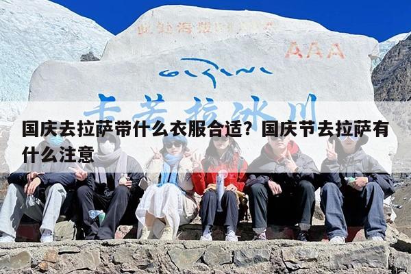 国庆去拉萨带什么衣服合适?国庆节去拉萨有什么注意 国庆去拉萨带什么衣服合适?国庆节去拉萨有什么注意