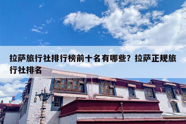拉萨旅行社排行榜前十名有哪些？拉萨正规旅行社排名