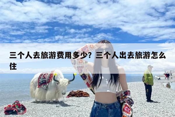 三个人去旅游费用多少？三个人出去旅游怎么住
