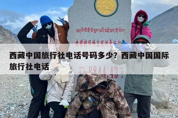 西藏中国旅行社电话号码多少？西藏中国国际旅行社电话