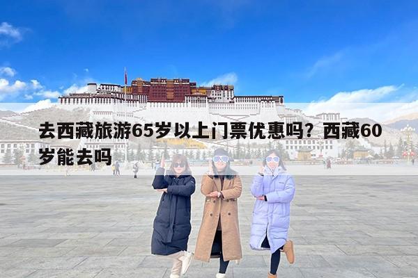 去西藏旅游65岁以上门票优惠吗？西藏60岁能去吗