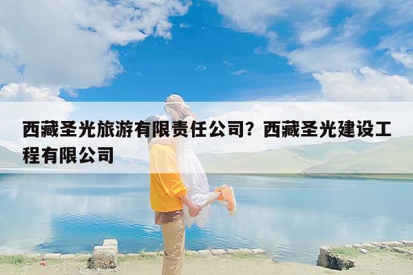 西藏圣光旅游有限责任公司？西藏圣光建设工程有限公司