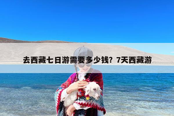 去西藏七日游需要多少钱？7天西藏游