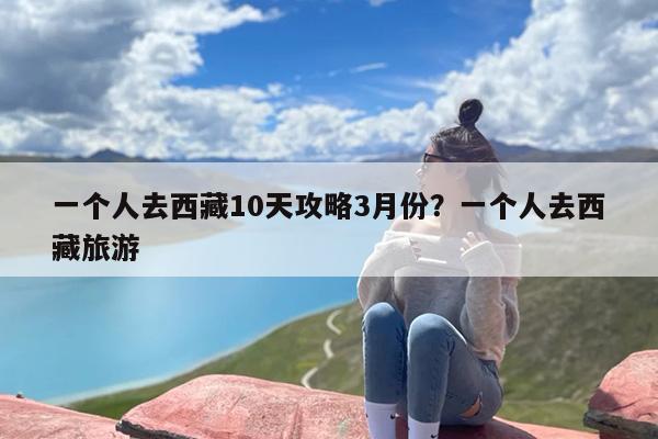 一个人去西藏10天攻略3月份？一个人去西藏旅游