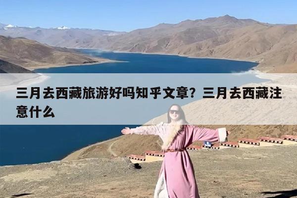 三月去西藏旅游好吗知乎文章？三月去西藏注意什么