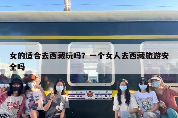 女的适合去西藏玩吗？一个女人去西藏旅游安全吗