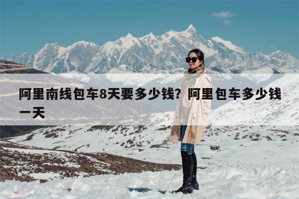 阿里南线包车8天要多少钱？阿里包车多少钱一天