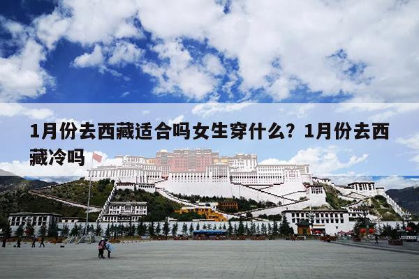 1月份去西藏适合吗女生穿什么？1月份去西藏冷吗