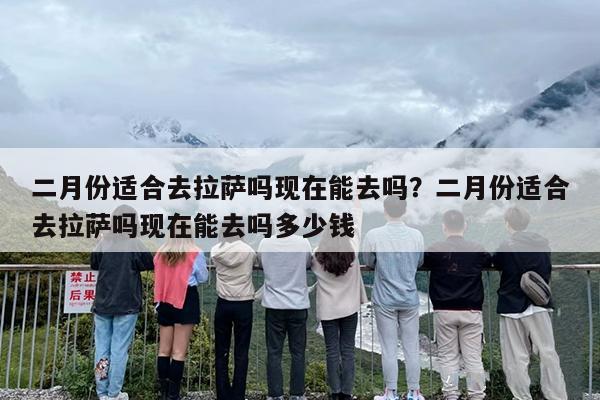 二月份适合去拉萨吗现在能去吗？二月份适合去拉萨吗现在能去吗多少钱