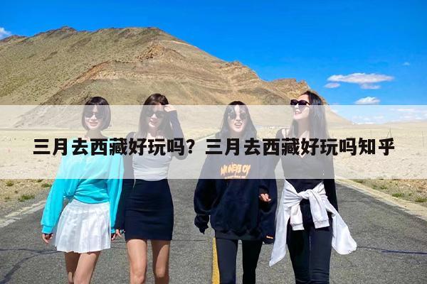 三月去西藏好玩吗？三月去西藏好玩吗知乎