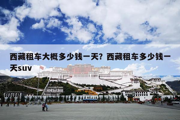 西藏租车大概多少钱一天？西藏租车多少钱一天suv