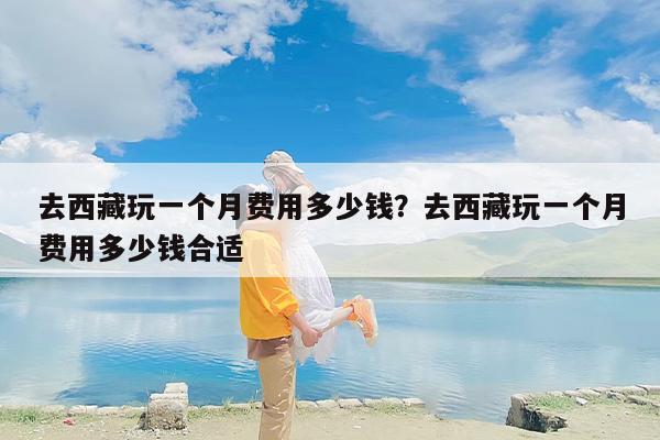 去西藏玩一个月费用多少钱？去西藏玩一个月费用多少钱合适