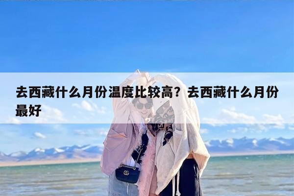 去西藏什么月份温度比较高？去西藏什么月份最好