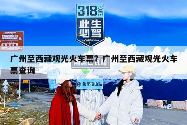 广州至西藏观光火车票？广州至西藏观光火车票查询