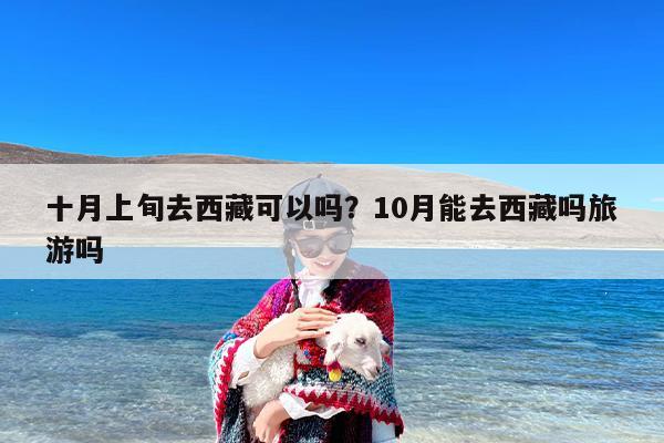 十月上旬去西藏可以吗？10月能去西藏吗旅游吗