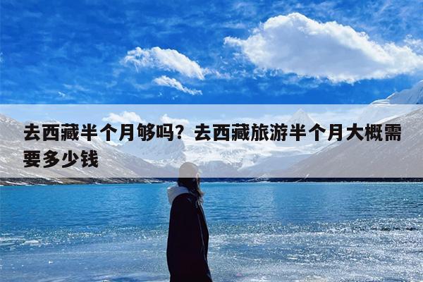去西藏半个月够吗？去西藏旅游半个月大概需要多少钱