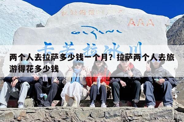 两个人去拉萨多少钱一个月？拉萨两个人去旅游得花多少钱