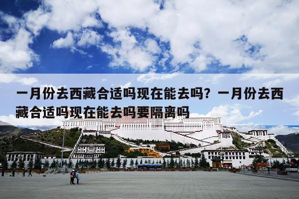 一月份去西藏合适吗现在能去吗？一月份去西藏合适吗现在能去吗要隔离吗