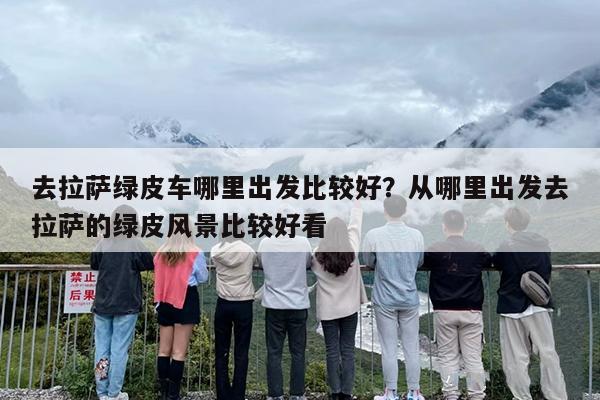去拉萨绿皮车哪里出发比较好？从哪里出发去拉萨的绿皮风景比较好看