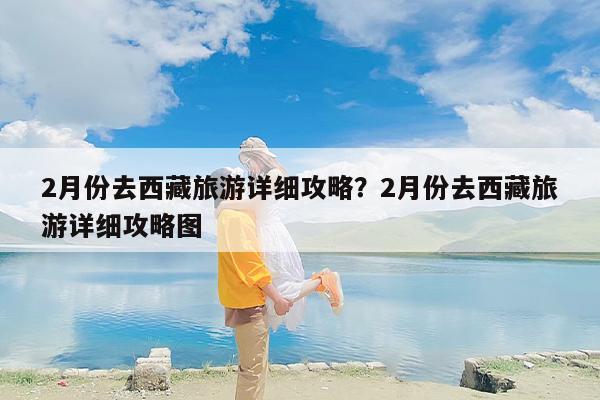 2月份去西藏旅游详细攻略？2月份去西藏旅游详细攻略图