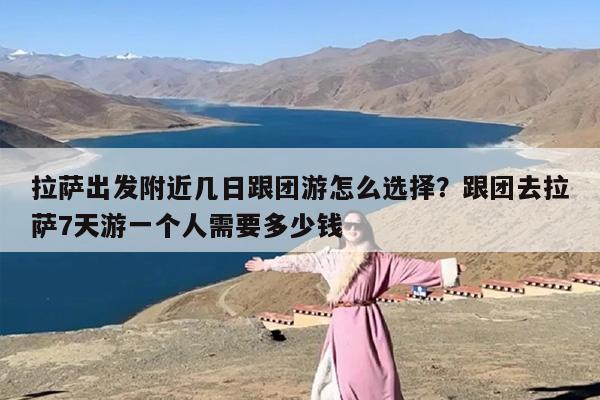 拉萨出发附近几日跟团游怎么选择？跟团去拉萨7天游一个人需要多少钱