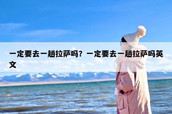 一定要去一趟拉萨吗？一定要去一趟拉萨吗英文