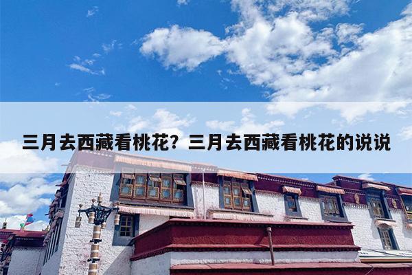 三月去西藏看桃花？三月去西藏看桃花的说说
