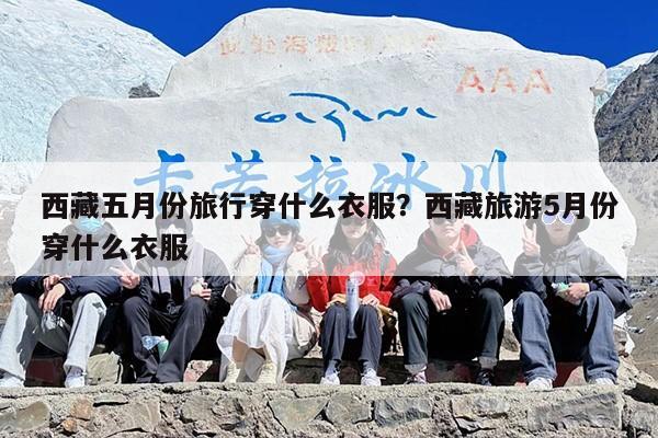 西藏五月份旅行穿什么衣服？西藏旅游5月份穿什么衣服