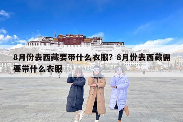 8月份去西藏要带什么衣服？8月份去西藏需要带什么衣服