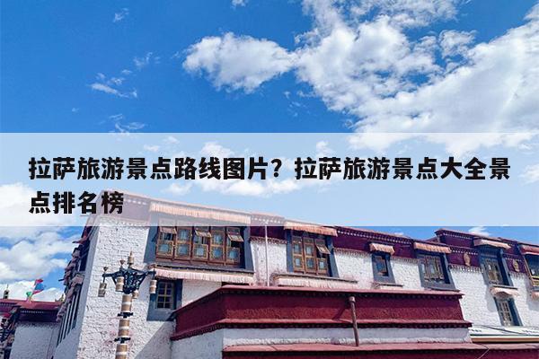 拉萨旅游景点路线图片？拉萨旅游景点大全景点排名榜
