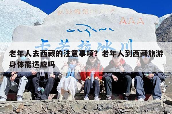 老年人去西藏的注意事项？老年人到西藏旅游身体能适应吗