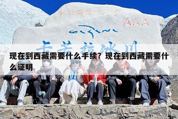 现在到西藏需要什么手续？现在到西藏需要什么证明