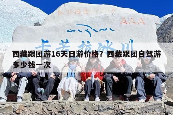 西藏跟团游16天日游价格？西藏跟团自驾游多少钱一次
