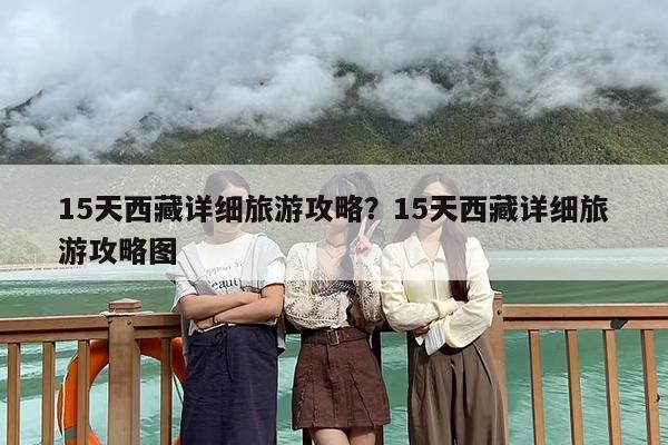 15天西藏详细旅游攻略？15天西藏详细旅游攻略图