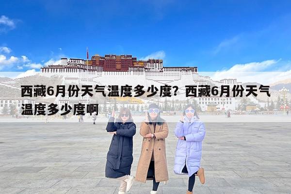 西藏6月份天气温度多少度？西藏6月份天气温度多少度啊